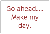 Text Box: Go ahead... Make my day.
